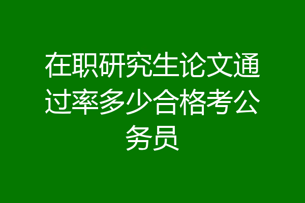在职研究生论文通过率多少合格考公务员