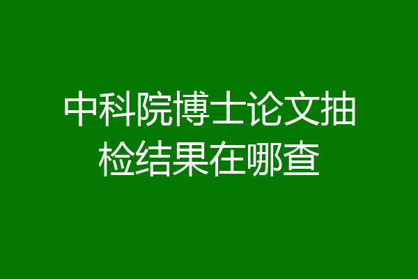 中科院博士论文抽检结果在哪查