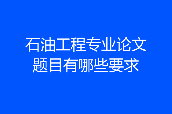 石油工程专业论文题目有哪些要求