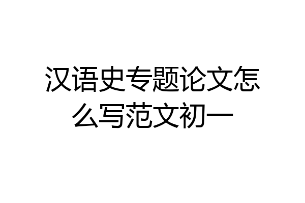 汉语史专题论文怎么写范文初一