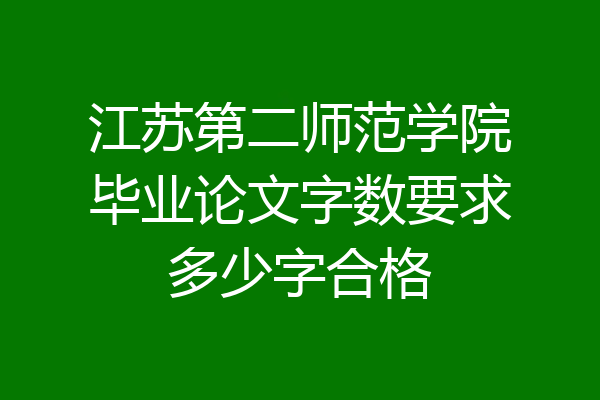 江苏第二师范学院毕业论文字数要求多少字合格