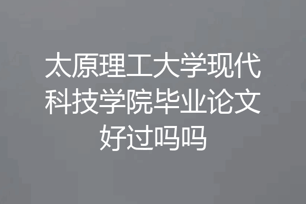 太原理工大学现代科技学院毕业论文好过吗吗