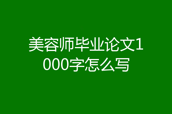 美容师毕业论文1000字怎么写