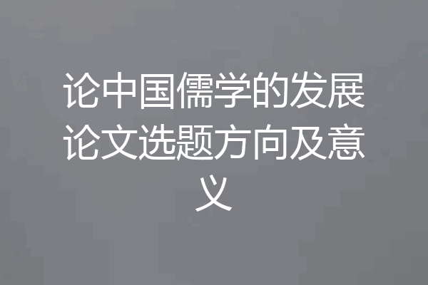 论中国儒学的发展论文选题方向及意义