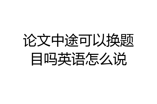 论文中途可以换题目吗英语怎么说
