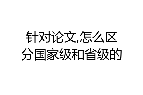 针对论文,怎么区分国家级和省级的