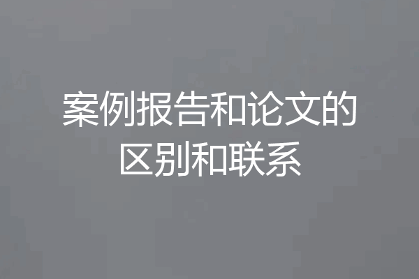 案例报告和论文的区别和联系