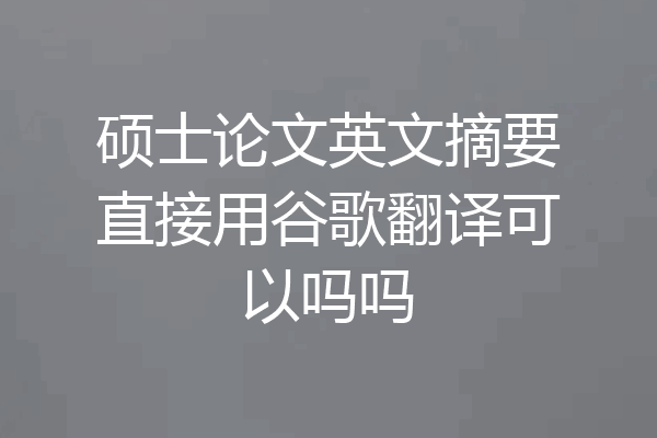 硕士论文英文摘要直接用谷歌翻译可以吗吗