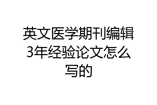 英文医学期刊编辑3年经验论文怎么写的