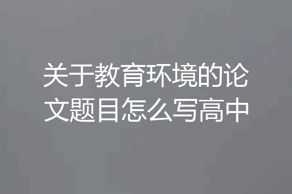 关于教育环境的论文题目怎么写高中