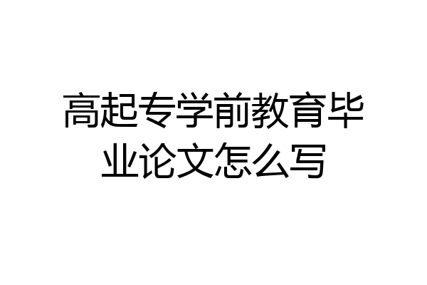 高起专学前教育毕业论文怎么写