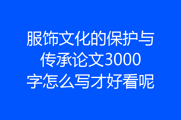服饰文化的保护与传承论文3000字怎么写才好看呢