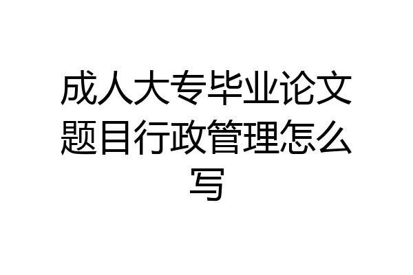 成人大专毕业论文题目行政管理怎么写