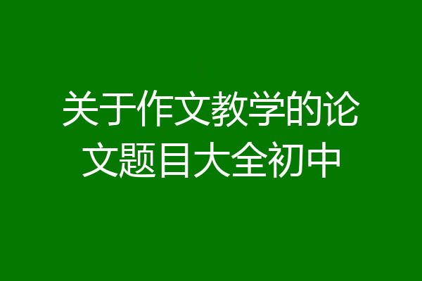 关于作文教学的论文题目大全初中