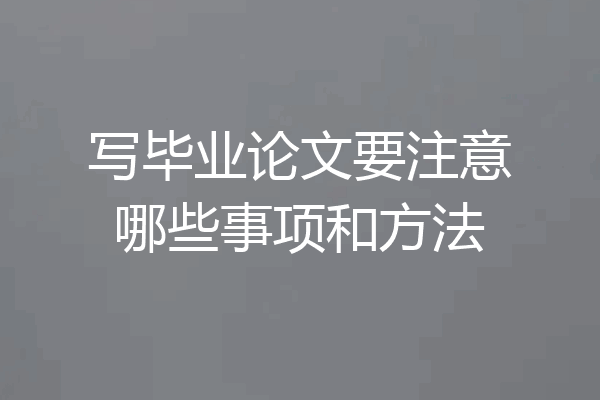 写毕业论文要注意哪些事项和方法