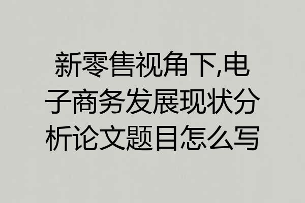 新零售视角下,电子商务发展现状分析论文题目怎么写