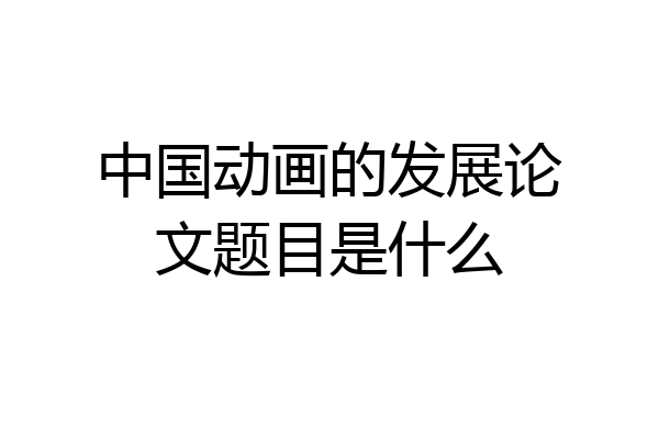 中国动画的发展论文题目是什么