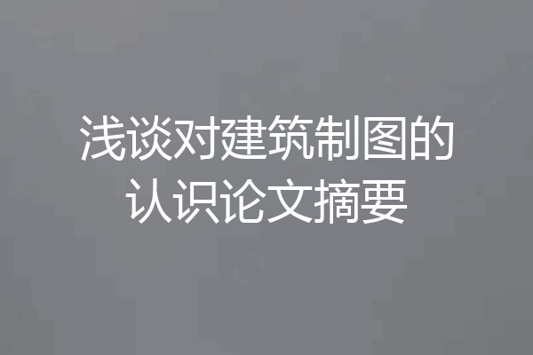 浅谈对建筑制图的认识论文摘要