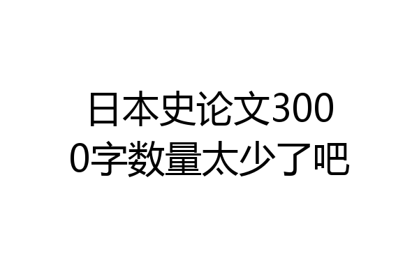 日本史论文3000字数量太少了吧