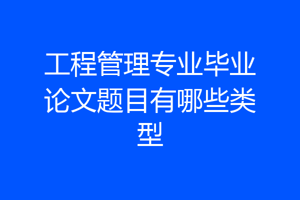 工程管理专业毕业论文题目有哪些类型