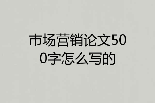 市场营销论文500字怎么写的