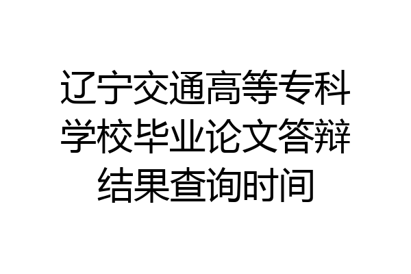 辽宁交通高等专科学校毕业论文答辩结果查询时间