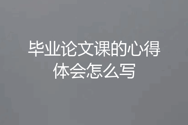 毕业论文课的心得体会怎么写