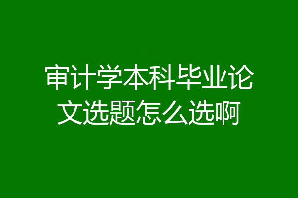 审计学本科毕业论文选题怎么选啊