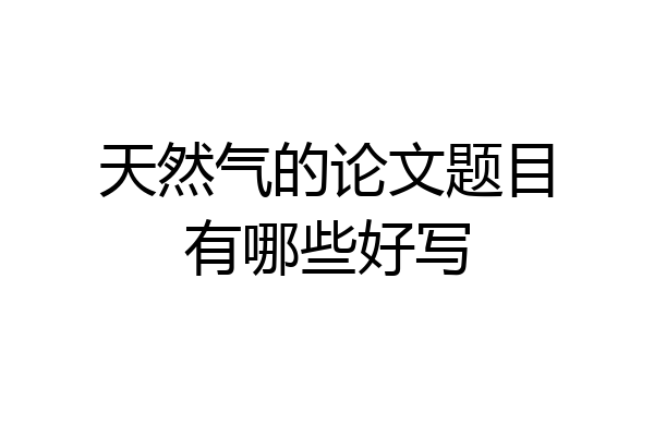 天然气的论文题目有哪些好写