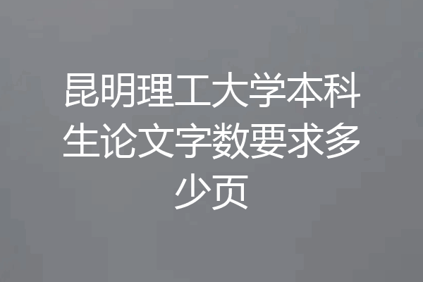 昆明理工大学本科生论文字数要求多少页