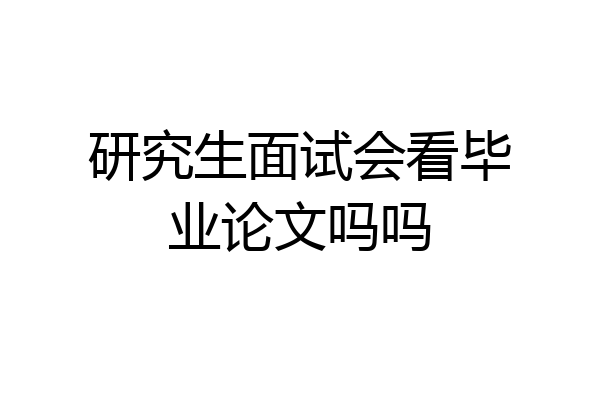 研究生面试会看毕业论文吗吗