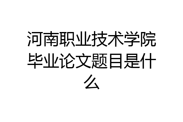 河南职业技术学院毕业论文题目是什么