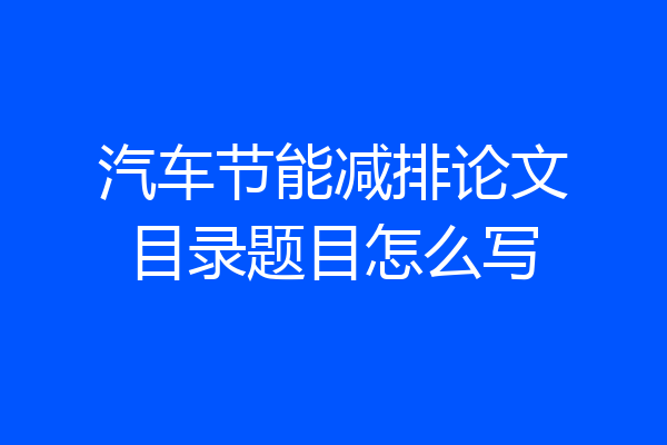 汽车节能减排论文目录题目怎么写