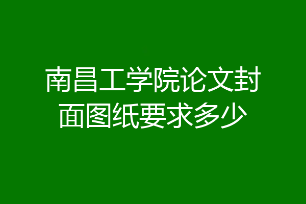 南昌工学院论文封面图纸要求多少