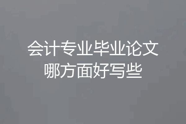 会计专业毕业论文哪方面好写些