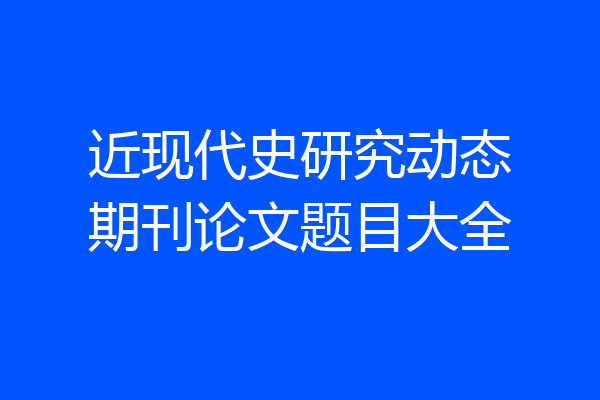 近现代史研究动态期刊论文题目大全