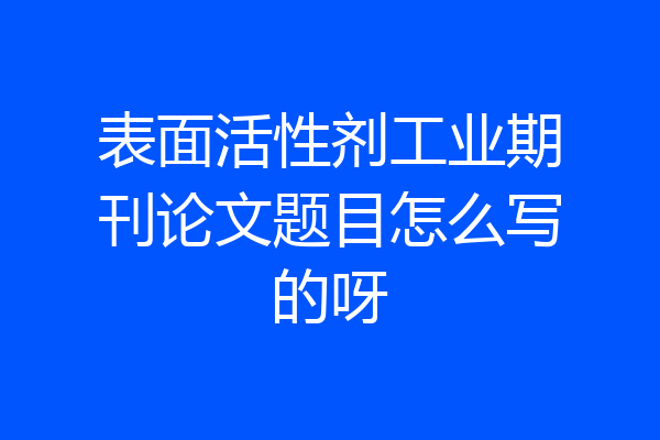 表面活性剂工业期刊论文题目怎么写的呀