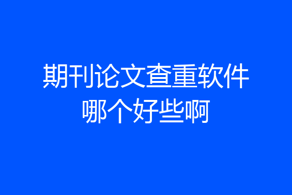 期刊论文查重软件哪个好些啊