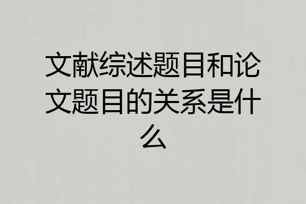 文献综述题目和论文题目的关系是什么