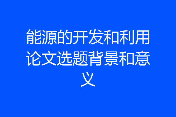 能源的开发和利用论文选题背景和意义