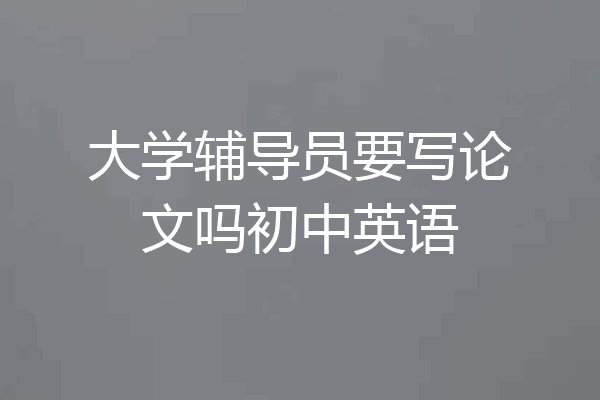 大学辅导员要写论文吗初中英语
