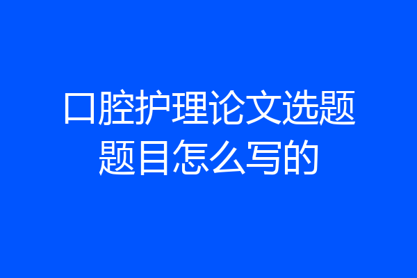 口腔护理论文选题题目怎么写的