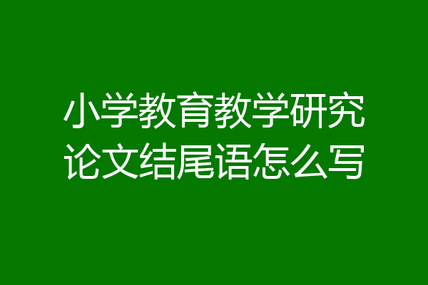 小学教育教学研究论文结尾语怎么写