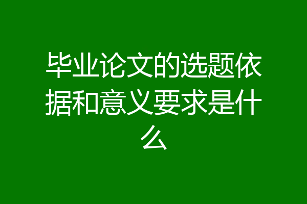 毕业论文的选题依据和意义要求是什么