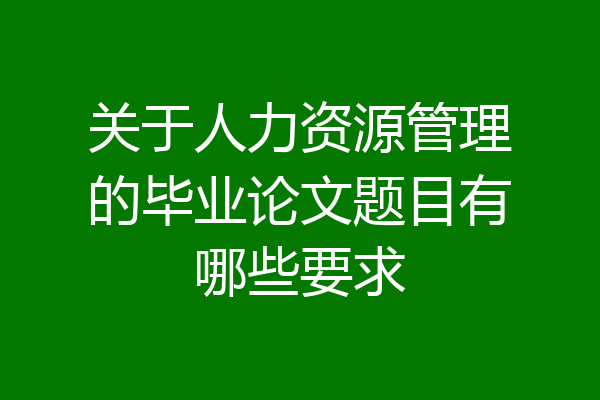 关于人力资源管理的毕业论文题目有哪些要求