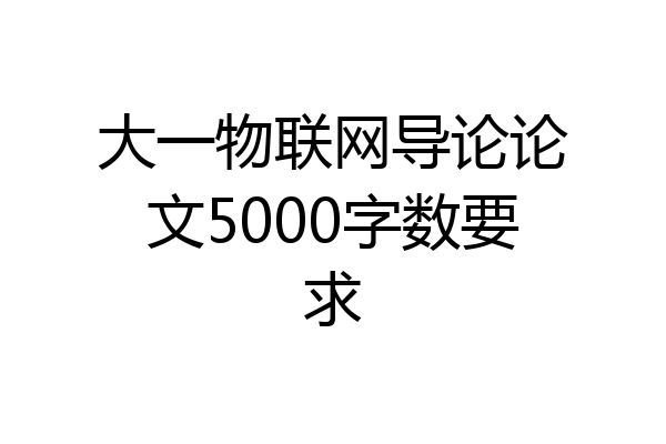 大一物联网导论论文5000字数要求