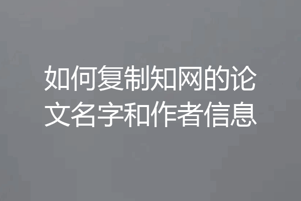 如何复制知网的论文名字和作者信息