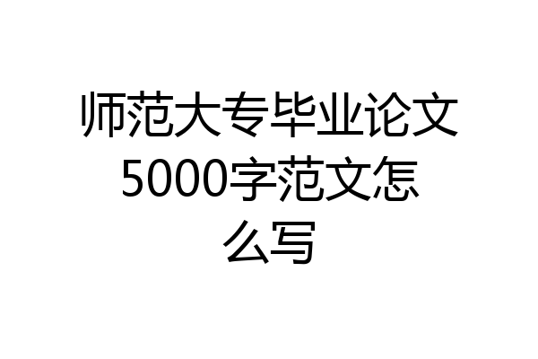 师范大专毕业论文5000字范文怎么写