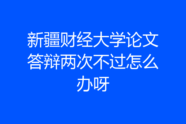 新疆财经大学论文答辩两次不过怎么办呀