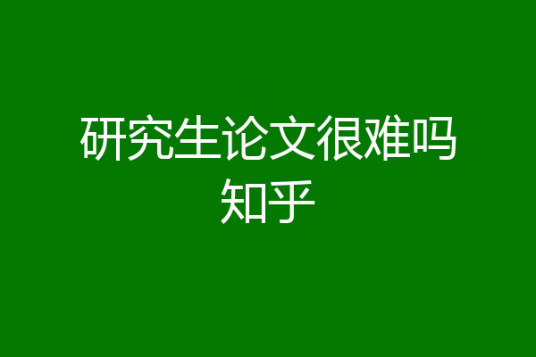 研究生论文很难吗知乎